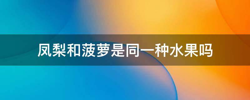 凤梨和菠萝是同一种水果吗 凤梨和菠萝是同一种水果吗百度百科