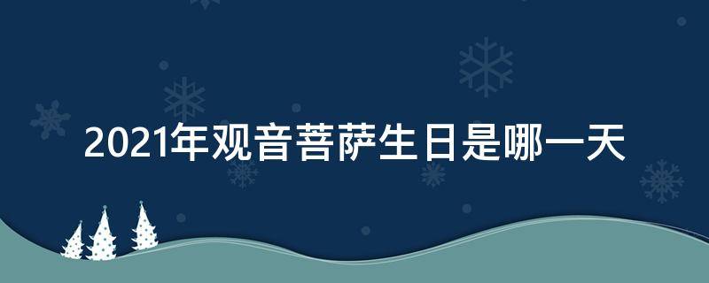 2021年观音菩萨生日是哪一天（2021年观音生日是农历什么时候）