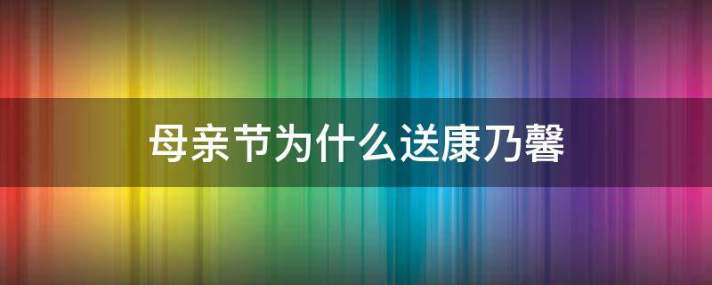 母亲节为什么送康乃馨（母亲节为什么送康乃馨?）