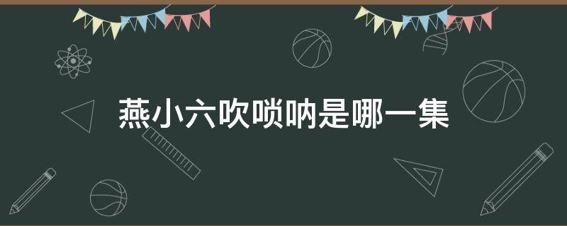 燕小六吹唢呐是哪一集 燕小六吹的唢呐是什么