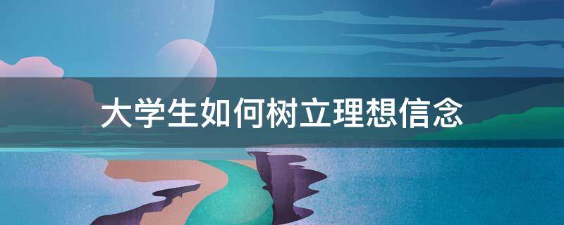 大学生如何树立理想信念 大学生如何树立理想信念的题目