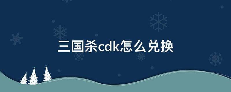 三国杀cdk怎么兑换 三国杀cdk在哪兑换