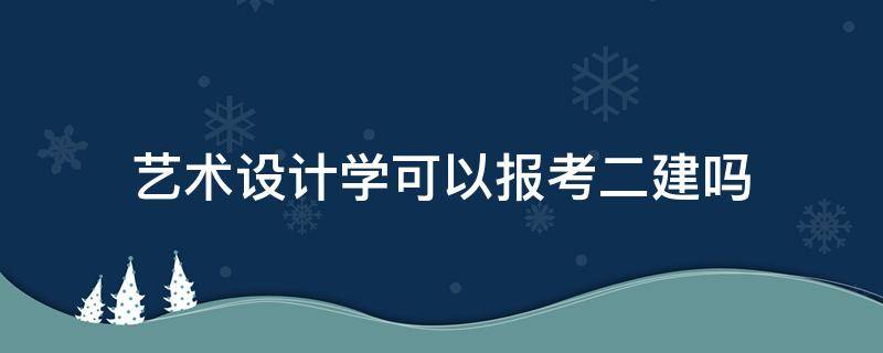 艺术设计学可以报考二建吗 艺术类室内设计专业可以考二建吗