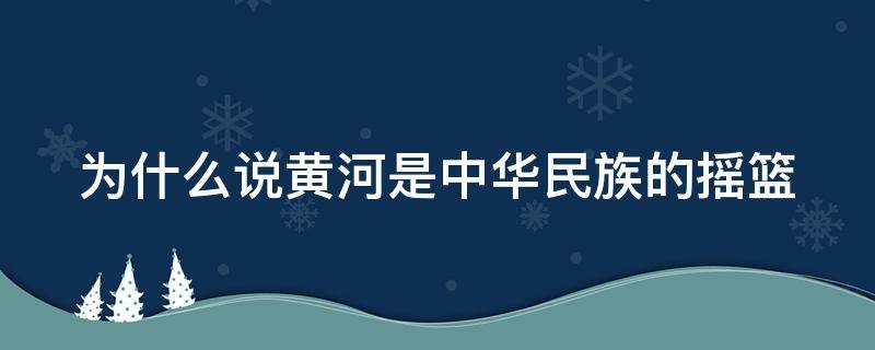 为什么说黄河是中华民族的摇篮 为什么说黄河是中华民族的摇篮是我们的母亲河