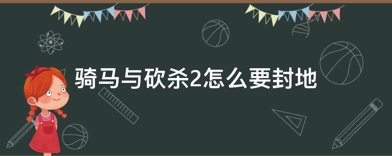 骑马与砍杀2怎么要封地（骑马与砍杀2不想要封地）