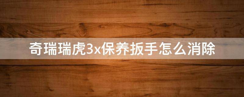 奇瑞瑞虎3x保养扳手怎么消除 奇瑞瑞虎3x保养扳手怎么消除视频