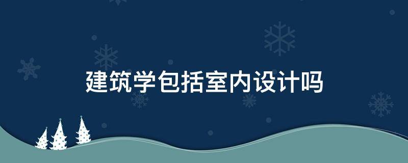 建筑学包括室内设计吗（室内设计是建筑类吗）