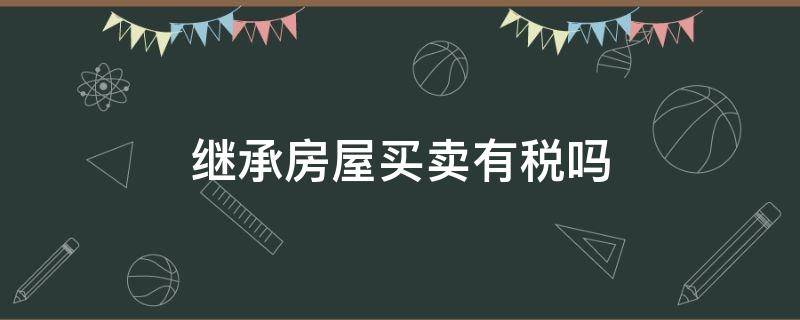 继承房屋买卖有税吗（继承房屋买卖有哪些税）