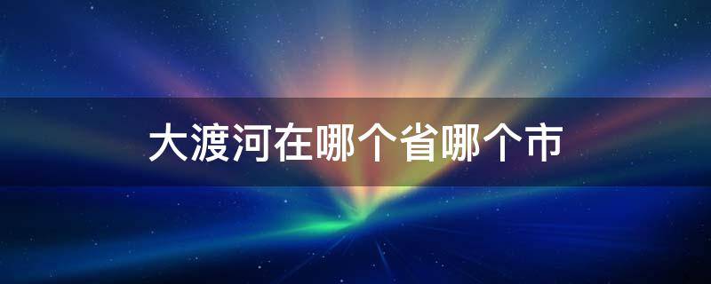 大渡河在哪个省哪个市 红军强渡大渡河在哪个省哪个市