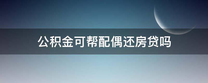 公积金可帮配偶还房贷吗（配偶贷款买房,能用我的公积金还吗）