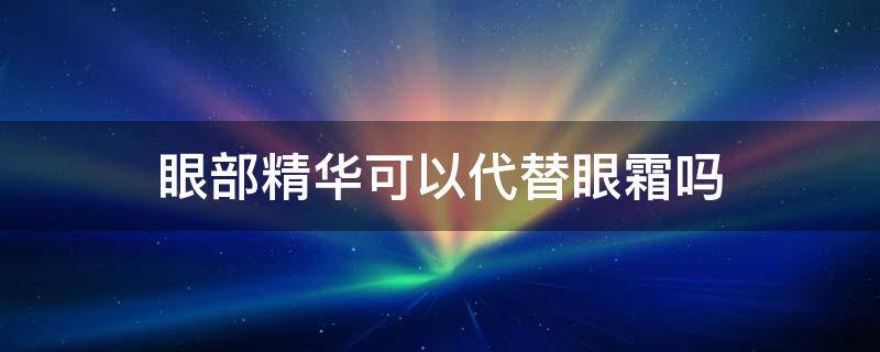 眼部精华可以代替眼霜吗 眼部精华液能代替眼霜吗