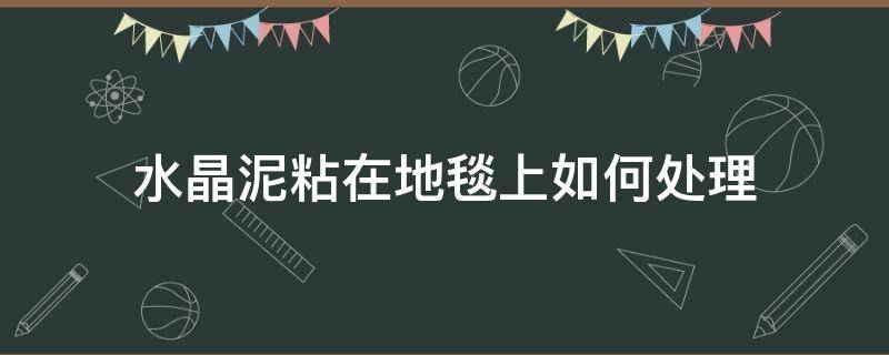 水晶泥粘在地毯上如何处理（水晶泥粘在地毯咋办）