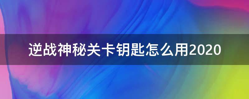 逆战神秘关卡钥匙怎么用2020（逆战神秘关卡钥匙怎么用2022）