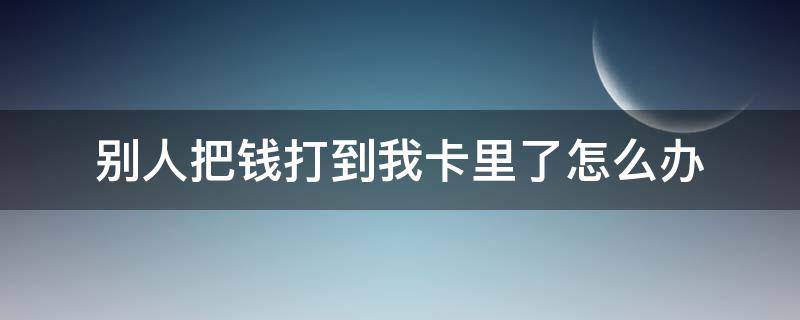 别人把钱打到我卡里了怎么办（别人的钱打到我卡上）