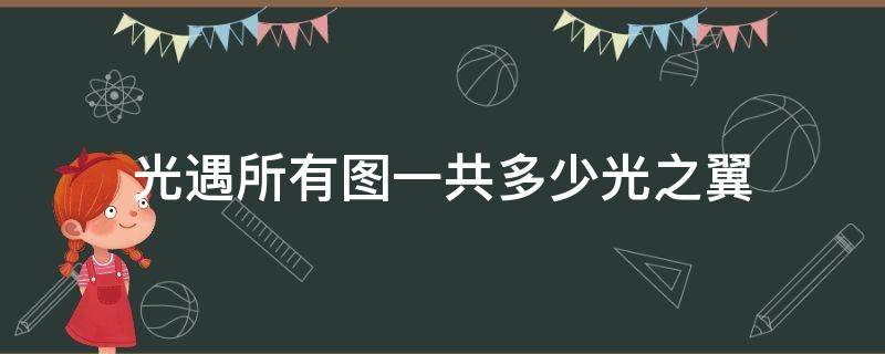 光遇所有图一共多少光之翼（光遇总共有多少光之翼）