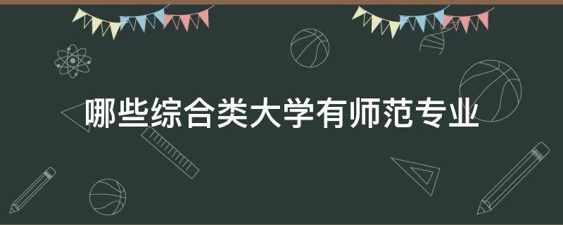 哪些综合类大学有师范专业 有哪些综合类大学有师范专业