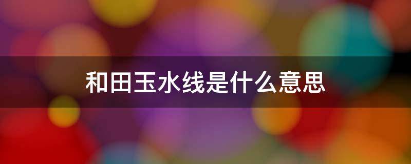 和田玉水线是什么意思 和田玉水线怎么看