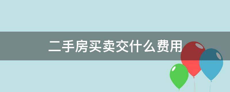 二手房买卖交什么费用（二手房交易都交什么费用）