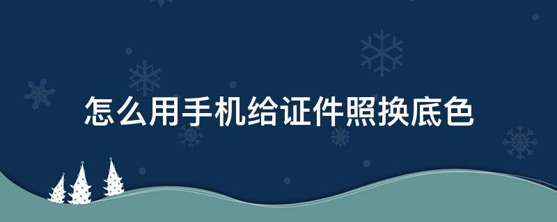 怎么用手机给证件照换底色 手机上如何给证件照换底色