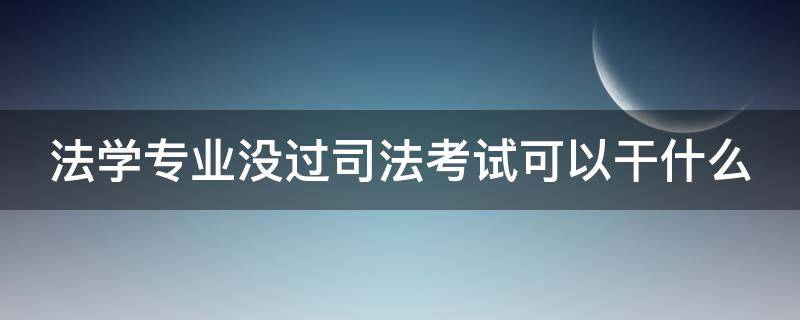 法学专业没过司法考试可以干什么 法学专业没过法考做什么工作