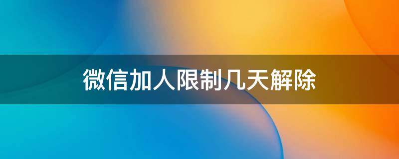 微信加人限制几天解除（微信加人被限制3天）