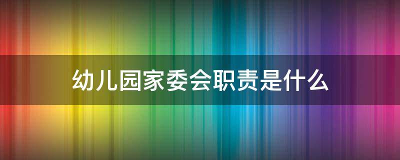 幼儿园家委会职责是什么（幼儿园家委的职责是什么）