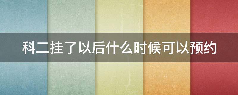 科二挂了以后什么时候可以预约 科二挂了之后什么时候能约