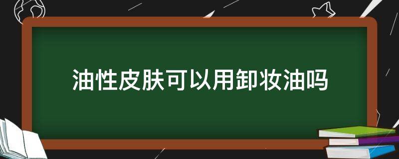 油性皮肤可以用卸妆油吗 油性皮肤不能用卸妆油吗