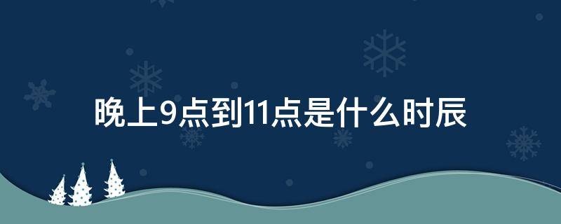 晚上9点到11点是什么时辰 晚上9点到11点是什么时辰?