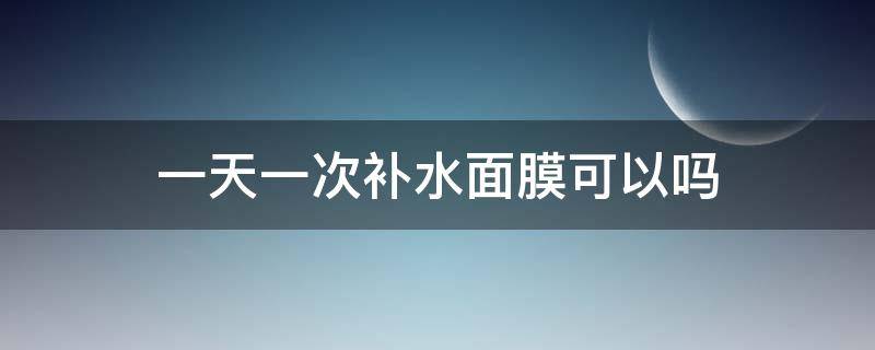 一天一次补水面膜可以吗（补水面膜可以一天一次吗?）