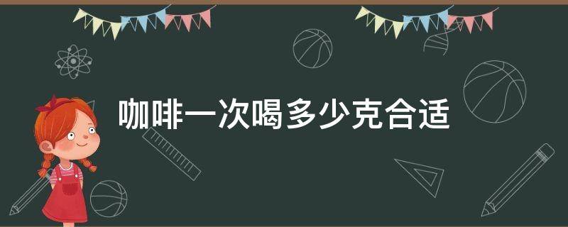 咖啡一次喝多少克合适（速溶咖啡一次喝多少克合适）