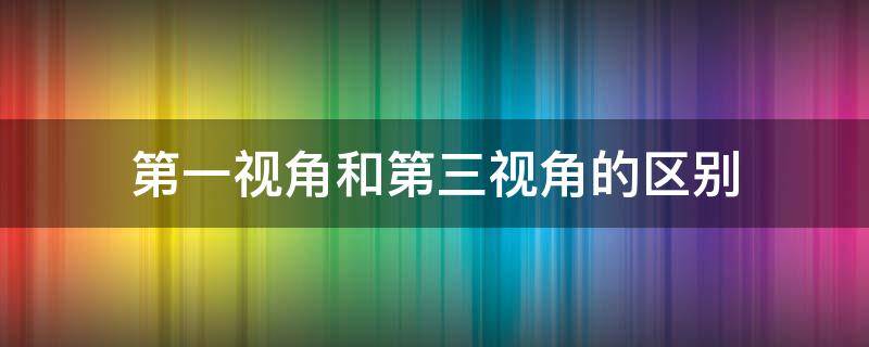 第一视角和第三视角的区别（小说第一视角和第三视角的区别）