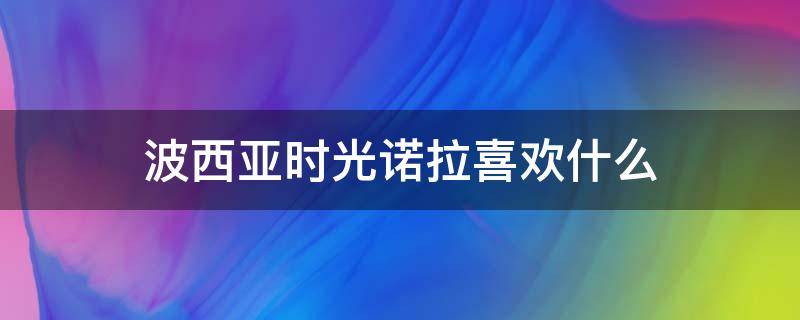 波西亚时光诺拉喜欢什么 波西亚时光阿尔诺喜欢什么