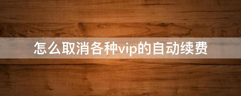 怎么取消各种vip的自动续费（如何取消vip的自动续费）