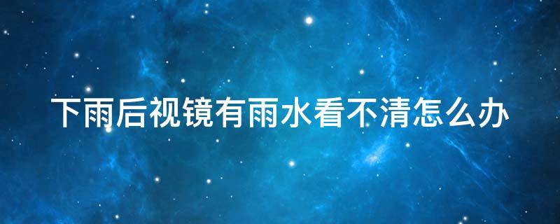 下雨后视镜有雨水看不清怎么办 下雨后视镜有雨水看不清怎么办