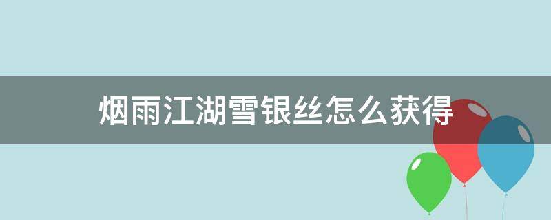 烟雨江湖雪银丝怎么获得（烟雨江湖雪银丝在哪里搞）