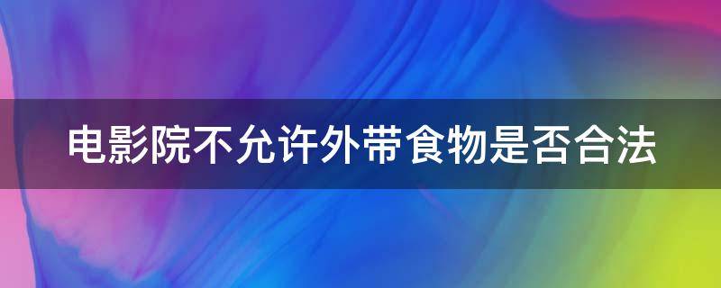 电影院不允许外带食物是否合法 电影院不准外带食品合理吗