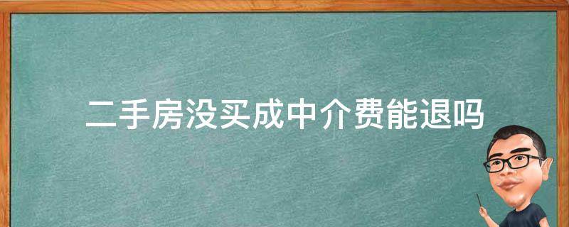 二手房没买成中介费能退吗（二手房没买成中介费全额退还吗）