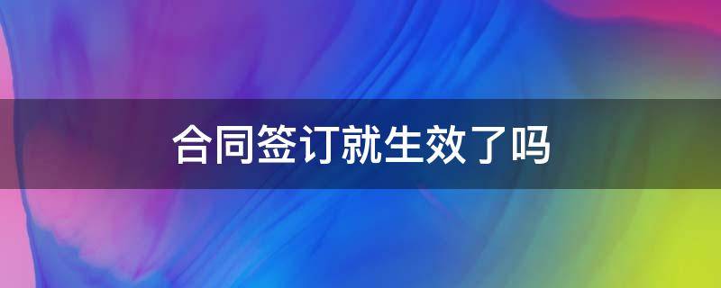 合同签订就生效了吗 合同签完就算生效了吗