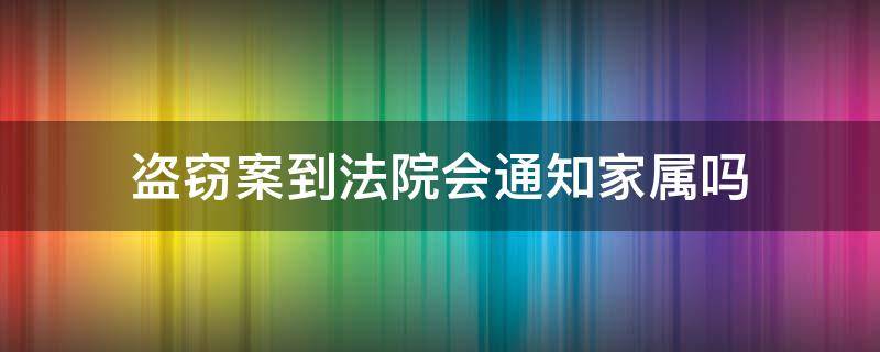 盗窃案到法院会通知家属吗 盗窃罪法院开庭会通知家属吗