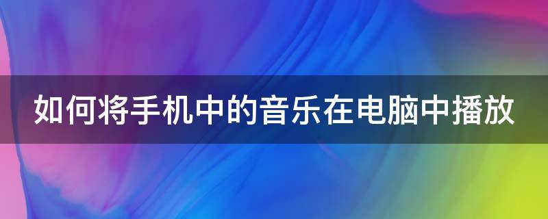 如何将手机中的音乐在电脑中播放（怎么用手机的音乐在电脑上播放）