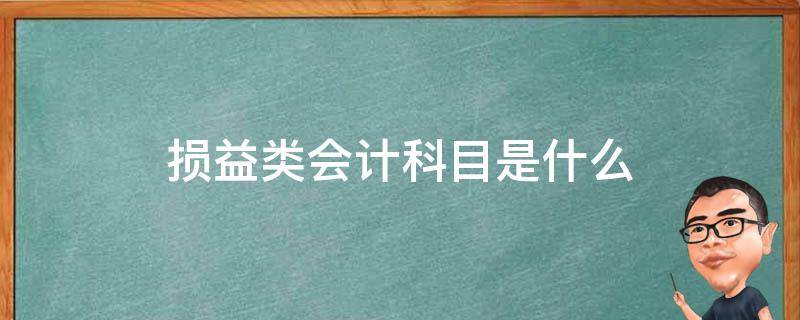 损益类会计科目是什么（会计里损益类科目是哪些）