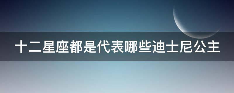 十二星座都是代表哪些迪士尼公主 十二星座都是代表哪些迪士尼公主呢