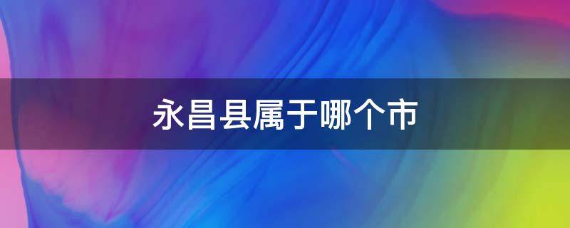 永昌县属于哪个市（河南永昌县属于哪个市）