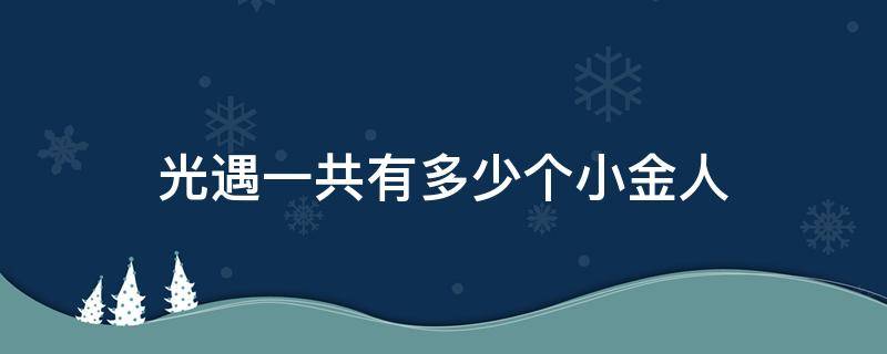 光遇一共有多少个小金人 光遇一共有多少个小金人小王子季