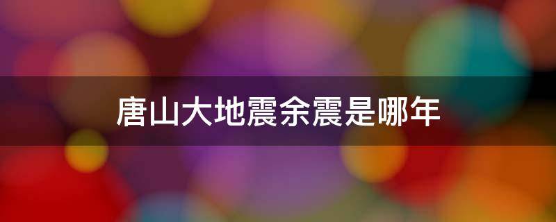 唐山大地震余震是哪年（唐山大地震余震多少年）