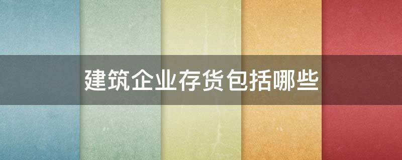 建筑企业存货包括哪些 建筑企业存货包括哪些科目