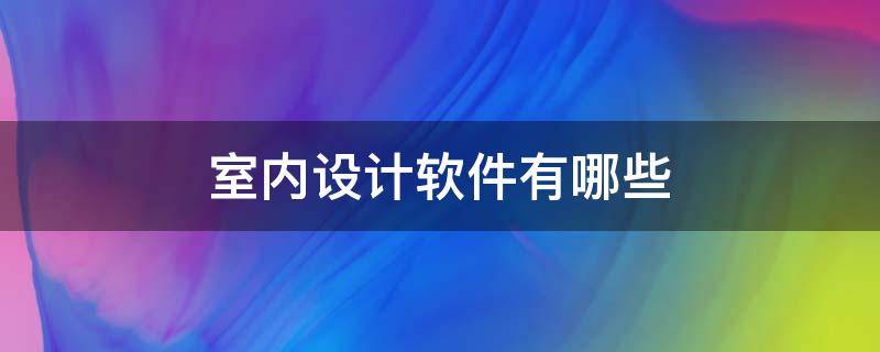 室内设计软件有哪些（室内设计软件有哪些软件）