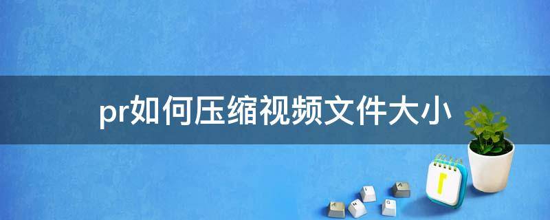 pr如何压缩视频文件大小 pr视频压缩视频大小