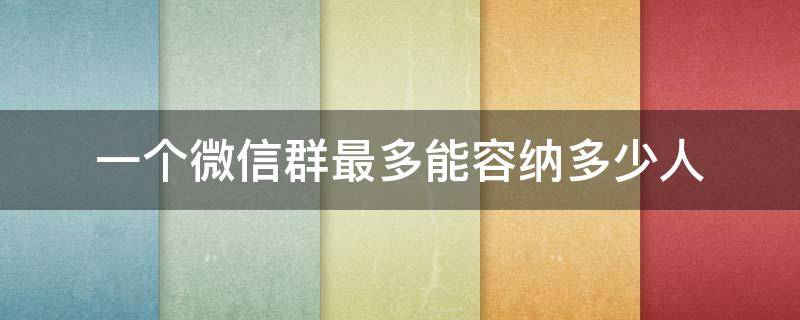 一个微信群最多能容纳多少人（一个微信群最多能容纳多少人两个大群能合并吗）